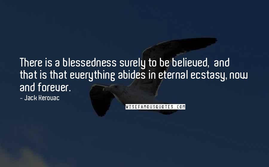 Jack Kerouac Quotes: There is a blessedness surely to be believed,  and that is that everything abides in eternal ecstasy, now and forever.