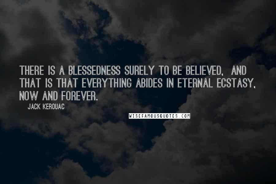 Jack Kerouac Quotes: There is a blessedness surely to be believed,  and that is that everything abides in eternal ecstasy, now and forever.
