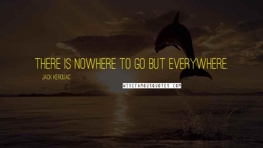 Jack Kerouac Quotes: There is nowhere to go but everywhere.