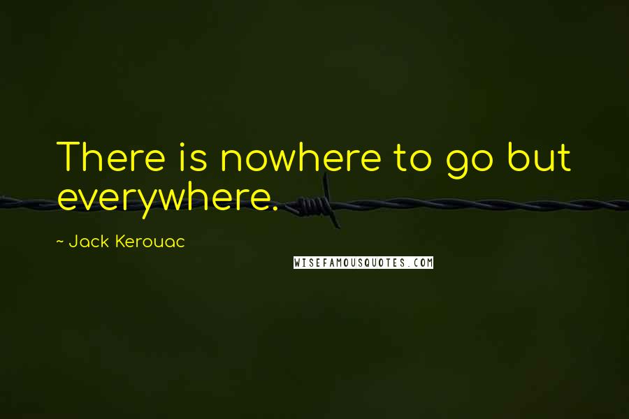 Jack Kerouac Quotes: There is nowhere to go but everywhere.