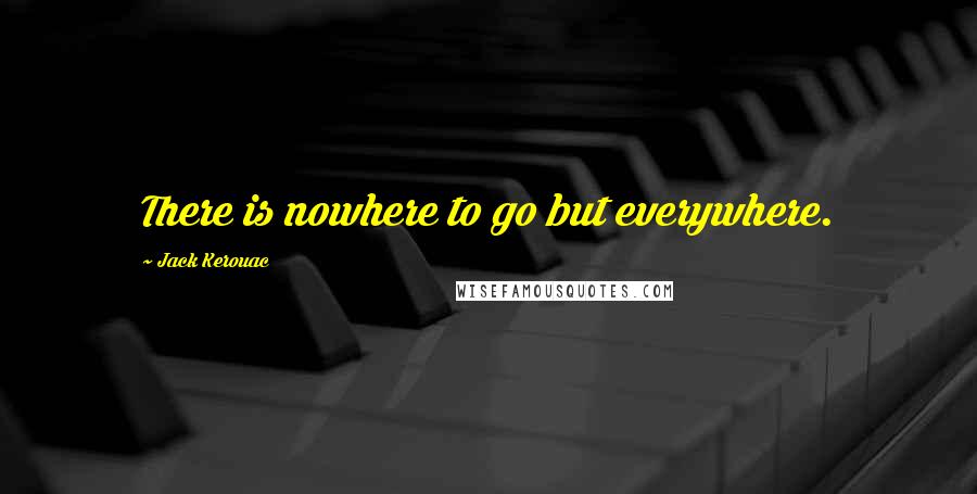 Jack Kerouac Quotes: There is nowhere to go but everywhere.