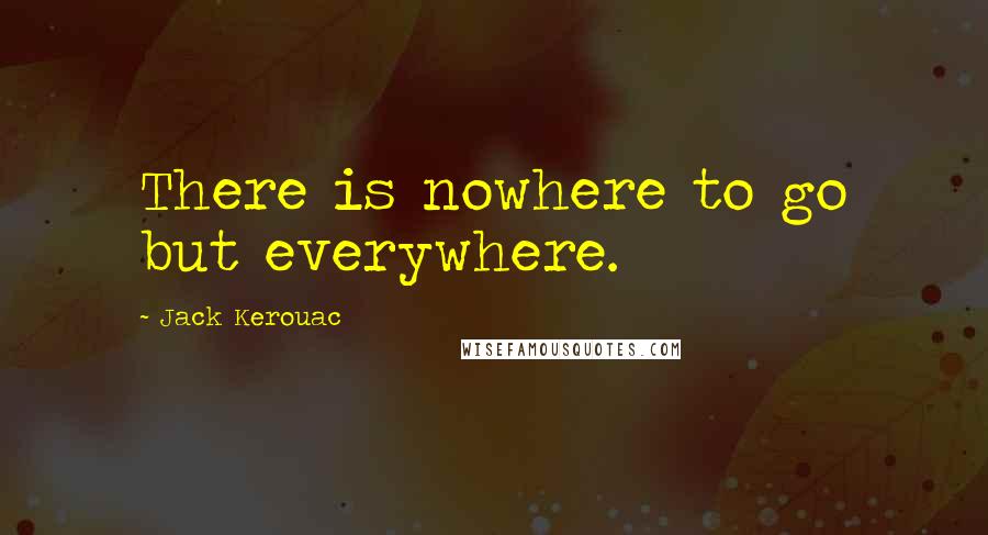 Jack Kerouac Quotes: There is nowhere to go but everywhere.