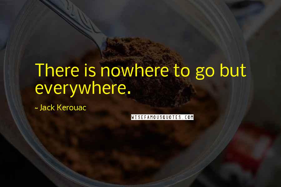 Jack Kerouac Quotes: There is nowhere to go but everywhere.