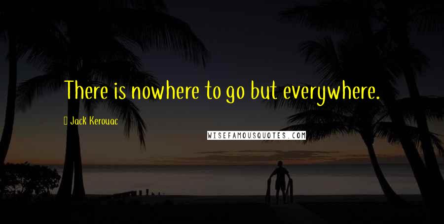 Jack Kerouac Quotes: There is nowhere to go but everywhere.