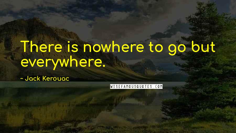 Jack Kerouac Quotes: There is nowhere to go but everywhere.