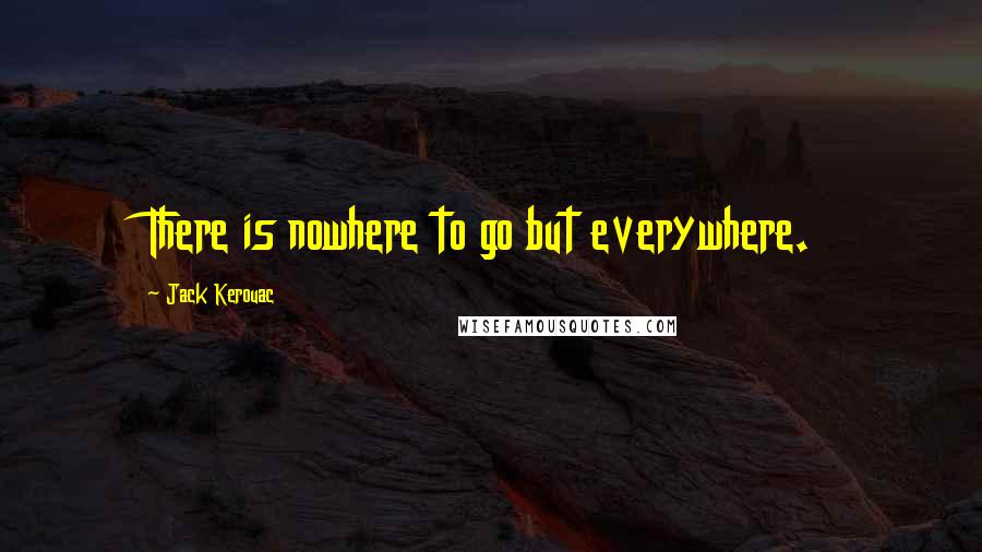 Jack Kerouac Quotes: There is nowhere to go but everywhere.