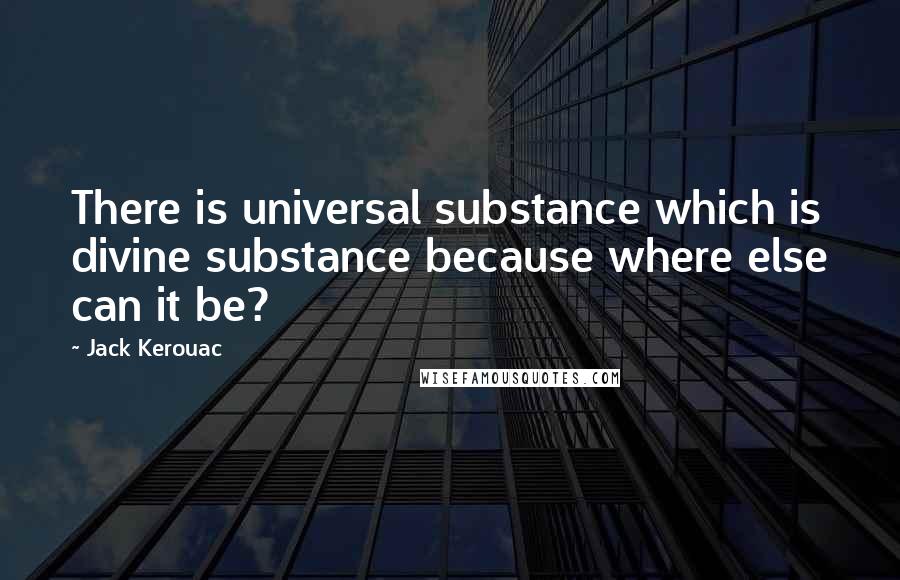 Jack Kerouac Quotes: There is universal substance which is divine substance because where else can it be?