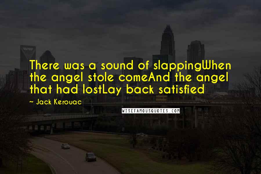 Jack Kerouac Quotes: There was a sound of slappingWhen the angel stole comeAnd the angel that had lostLay back satisfied