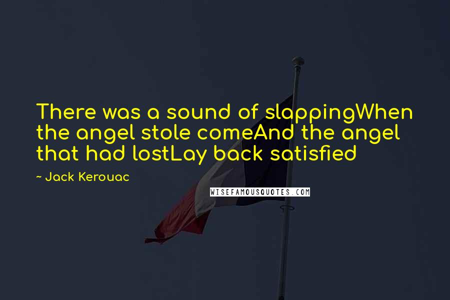 Jack Kerouac Quotes: There was a sound of slappingWhen the angel stole comeAnd the angel that had lostLay back satisfied