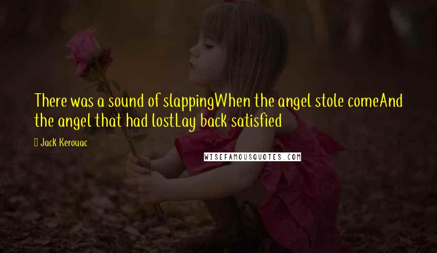 Jack Kerouac Quotes: There was a sound of slappingWhen the angel stole comeAnd the angel that had lostLay back satisfied