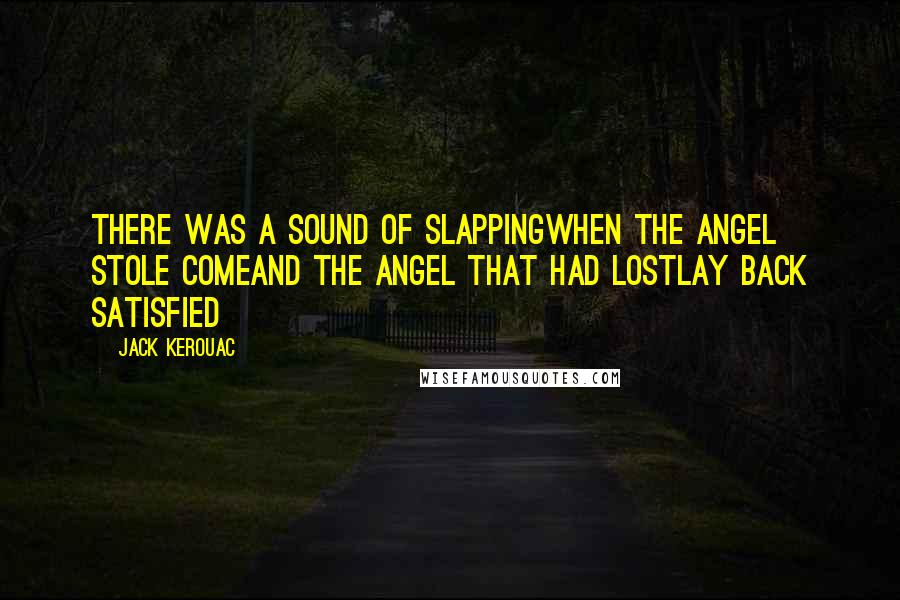 Jack Kerouac Quotes: There was a sound of slappingWhen the angel stole comeAnd the angel that had lostLay back satisfied