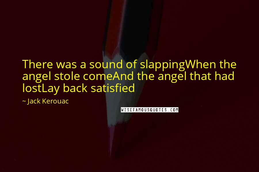 Jack Kerouac Quotes: There was a sound of slappingWhen the angel stole comeAnd the angel that had lostLay back satisfied