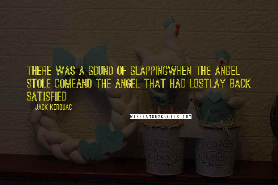 Jack Kerouac Quotes: There was a sound of slappingWhen the angel stole comeAnd the angel that had lostLay back satisfied