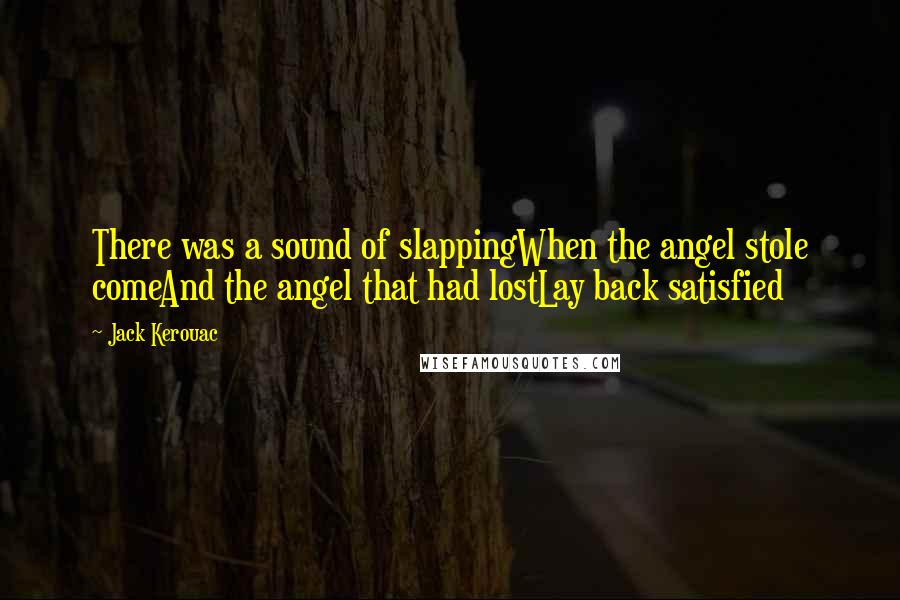 Jack Kerouac Quotes: There was a sound of slappingWhen the angel stole comeAnd the angel that had lostLay back satisfied