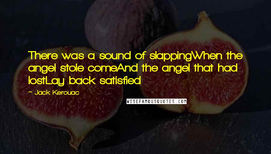 Jack Kerouac Quotes: There was a sound of slappingWhen the angel stole comeAnd the angel that had lostLay back satisfied