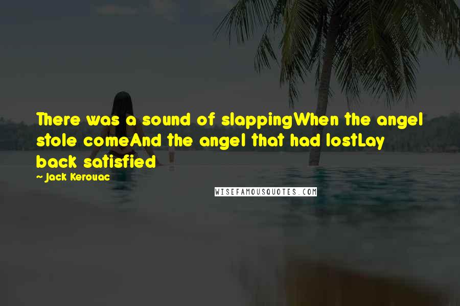 Jack Kerouac Quotes: There was a sound of slappingWhen the angel stole comeAnd the angel that had lostLay back satisfied