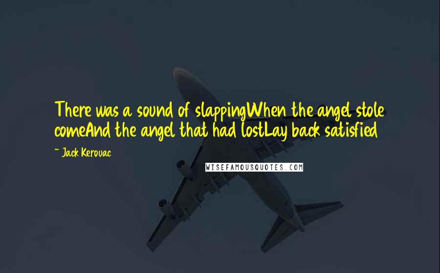 Jack Kerouac Quotes: There was a sound of slappingWhen the angel stole comeAnd the angel that had lostLay back satisfied