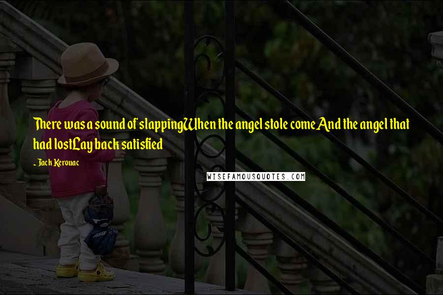 Jack Kerouac Quotes: There was a sound of slappingWhen the angel stole comeAnd the angel that had lostLay back satisfied