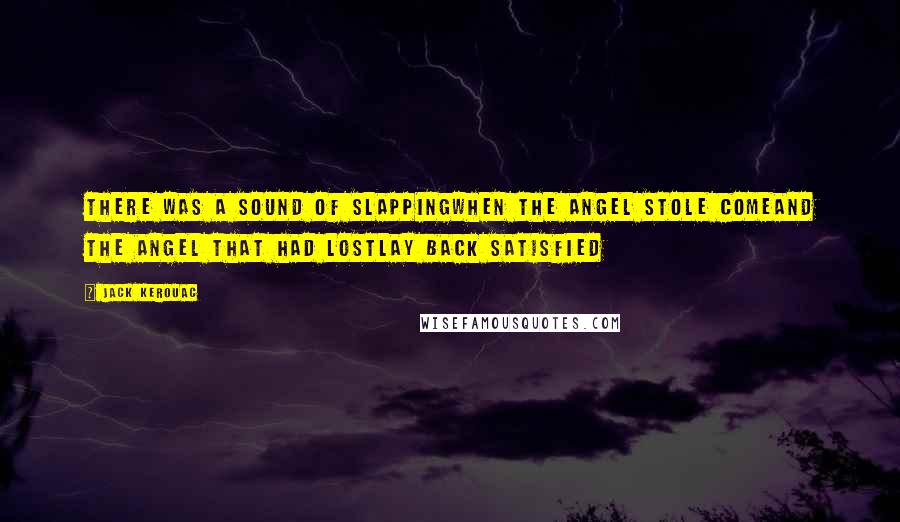 Jack Kerouac Quotes: There was a sound of slappingWhen the angel stole comeAnd the angel that had lostLay back satisfied