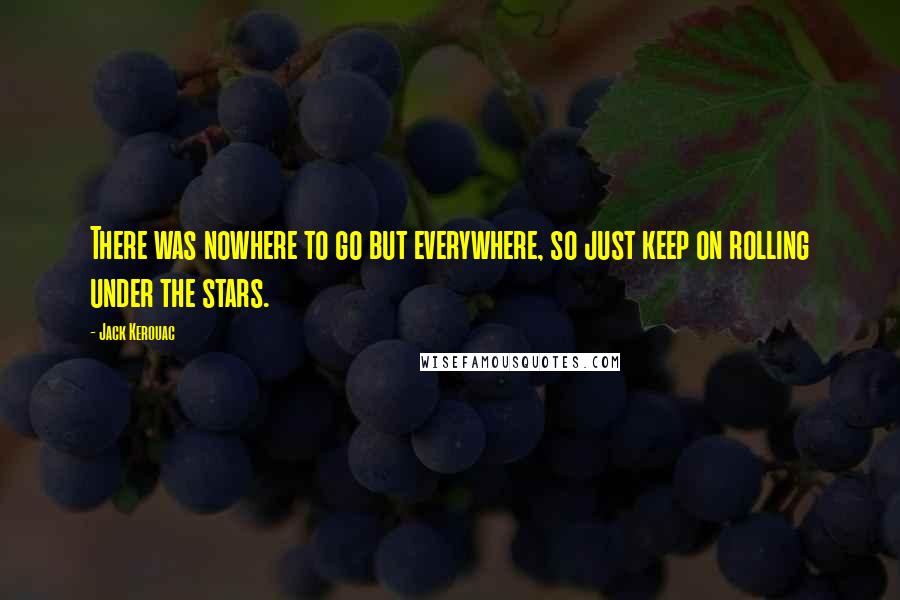 Jack Kerouac Quotes: There was nowhere to go but everywhere, so just keep on rolling under the stars.