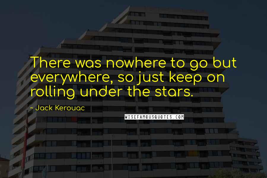 Jack Kerouac Quotes: There was nowhere to go but everywhere, so just keep on rolling under the stars.