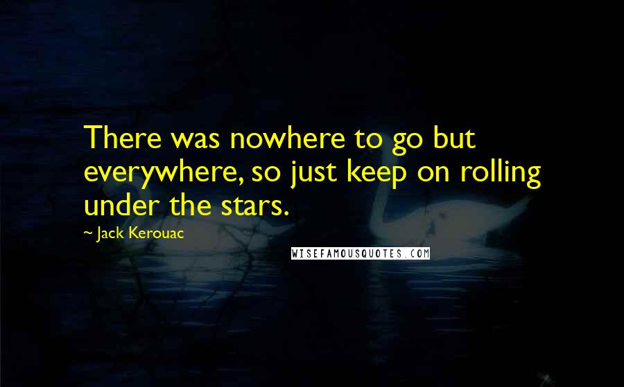 Jack Kerouac Quotes: There was nowhere to go but everywhere, so just keep on rolling under the stars.