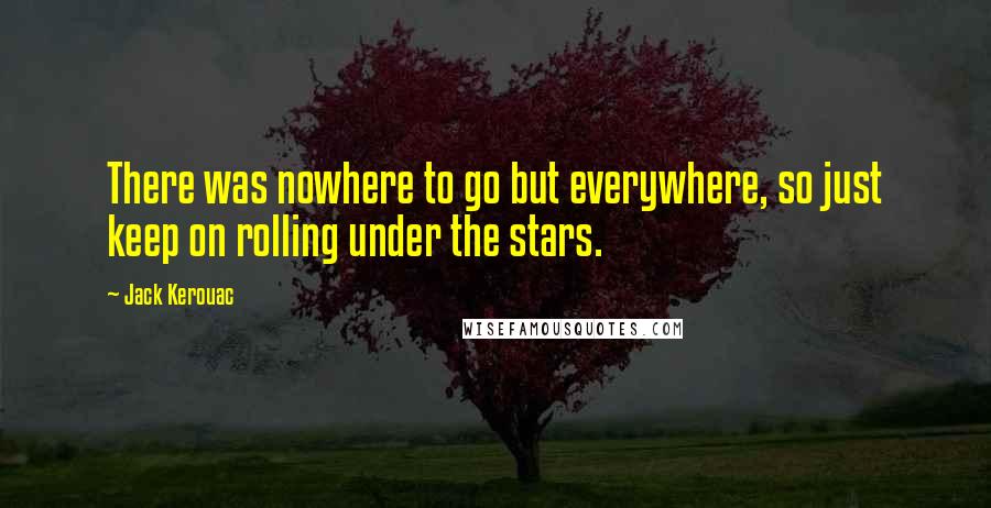 Jack Kerouac Quotes: There was nowhere to go but everywhere, so just keep on rolling under the stars.