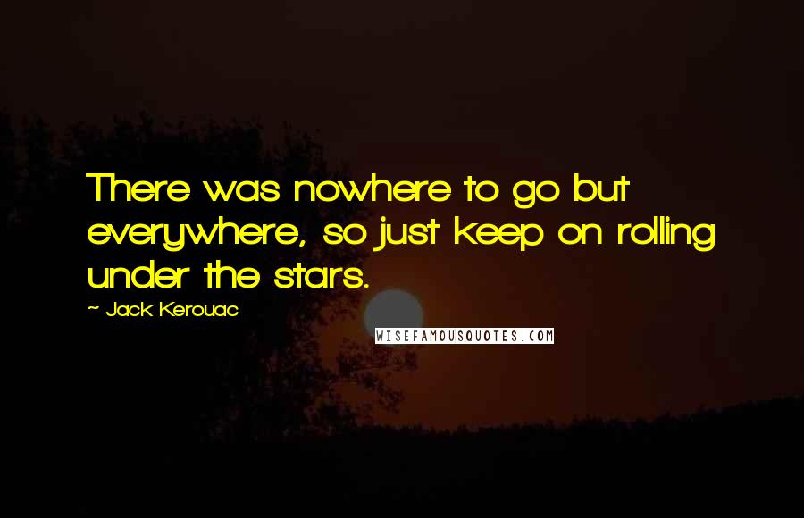 Jack Kerouac Quotes: There was nowhere to go but everywhere, so just keep on rolling under the stars.