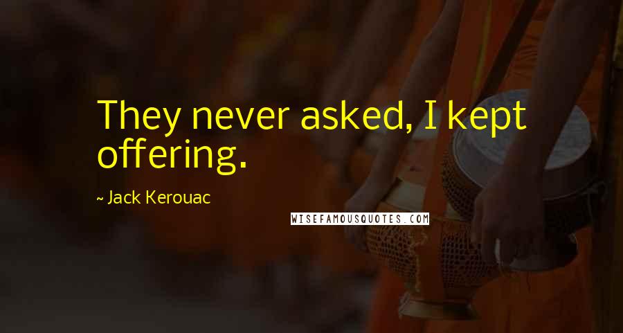 Jack Kerouac Quotes: They never asked, I kept offering.