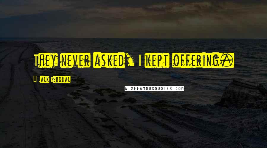 Jack Kerouac Quotes: They never asked, I kept offering.