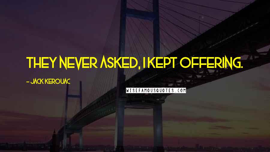 Jack Kerouac Quotes: They never asked, I kept offering.