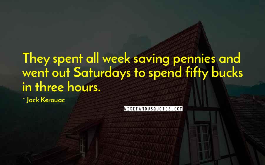 Jack Kerouac Quotes: They spent all week saving pennies and went out Saturdays to spend fifty bucks in three hours.