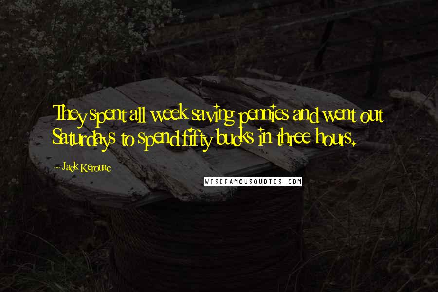 Jack Kerouac Quotes: They spent all week saving pennies and went out Saturdays to spend fifty bucks in three hours.