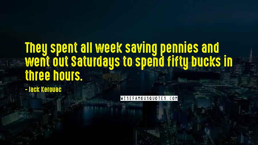 Jack Kerouac Quotes: They spent all week saving pennies and went out Saturdays to spend fifty bucks in three hours.