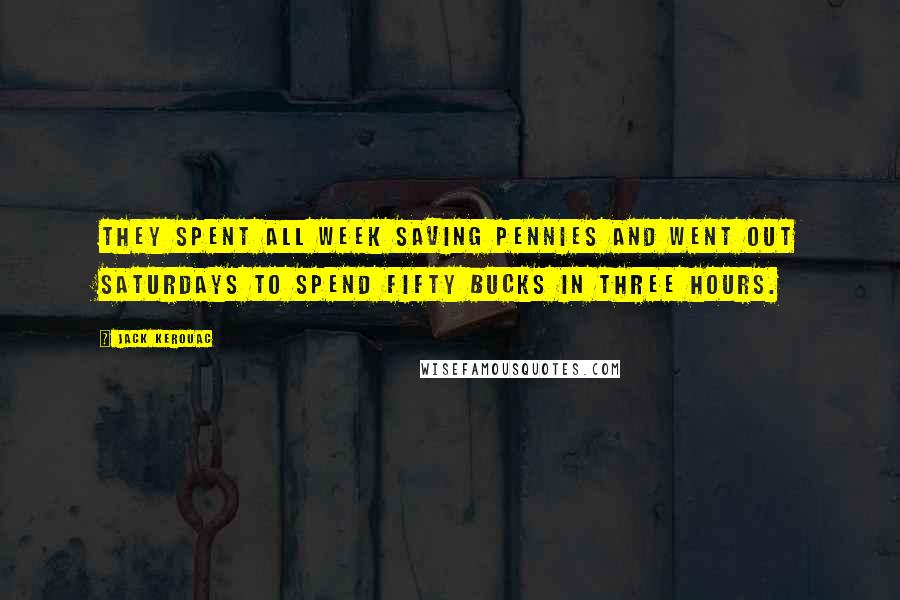 Jack Kerouac Quotes: They spent all week saving pennies and went out Saturdays to spend fifty bucks in three hours.