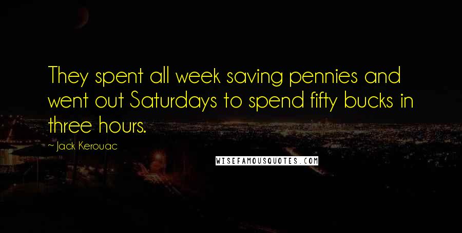 Jack Kerouac Quotes: They spent all week saving pennies and went out Saturdays to spend fifty bucks in three hours.
