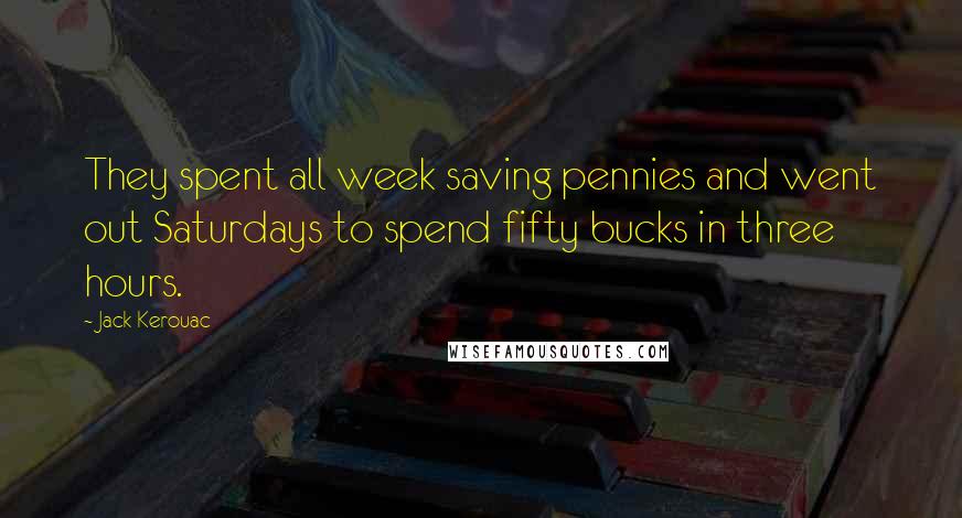 Jack Kerouac Quotes: They spent all week saving pennies and went out Saturdays to spend fifty bucks in three hours.