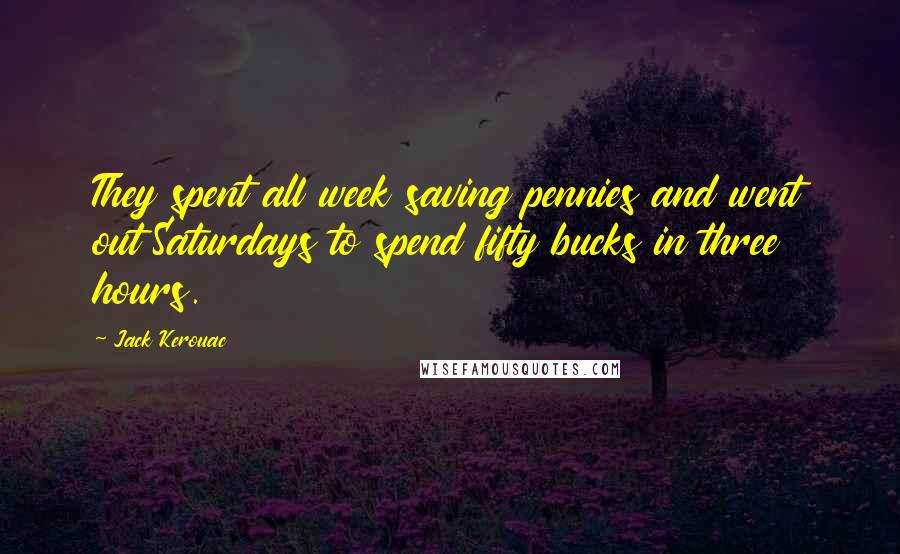 Jack Kerouac Quotes: They spent all week saving pennies and went out Saturdays to spend fifty bucks in three hours.