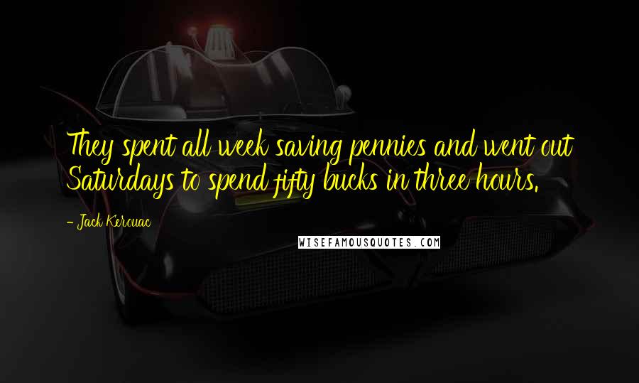 Jack Kerouac Quotes: They spent all week saving pennies and went out Saturdays to spend fifty bucks in three hours.