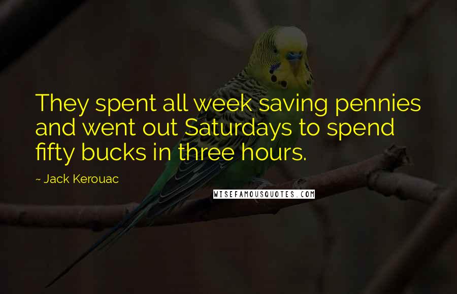Jack Kerouac Quotes: They spent all week saving pennies and went out Saturdays to spend fifty bucks in three hours.