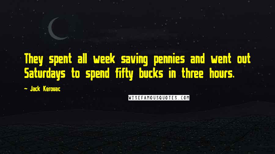 Jack Kerouac Quotes: They spent all week saving pennies and went out Saturdays to spend fifty bucks in three hours.