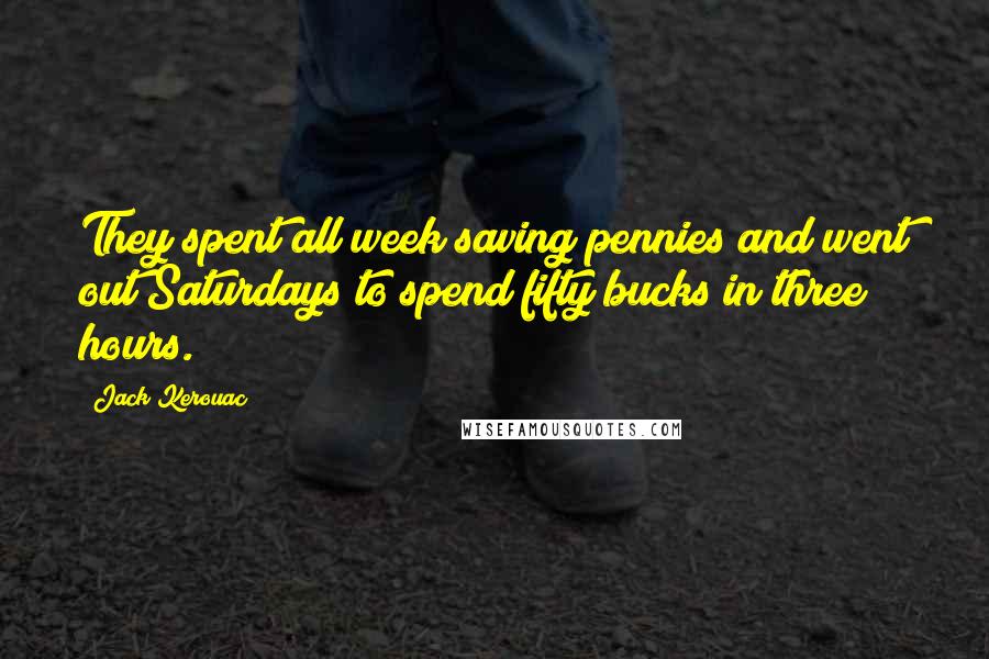 Jack Kerouac Quotes: They spent all week saving pennies and went out Saturdays to spend fifty bucks in three hours.