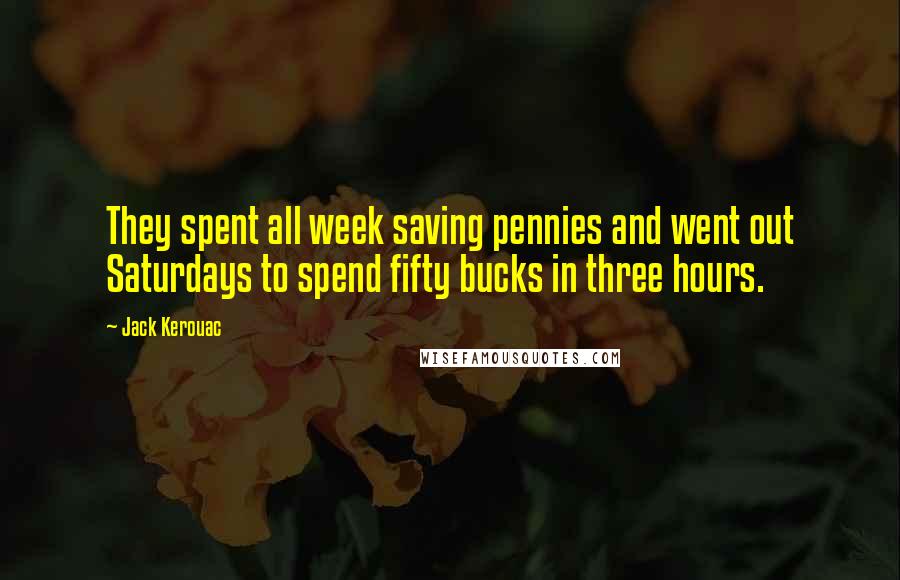 Jack Kerouac Quotes: They spent all week saving pennies and went out Saturdays to spend fifty bucks in three hours.