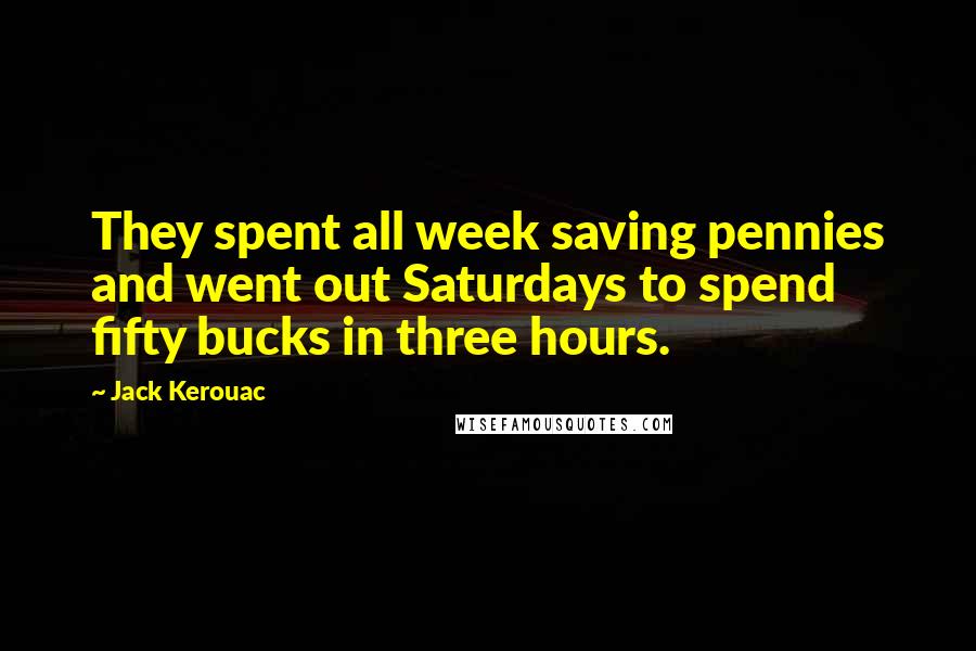 Jack Kerouac Quotes: They spent all week saving pennies and went out Saturdays to spend fifty bucks in three hours.