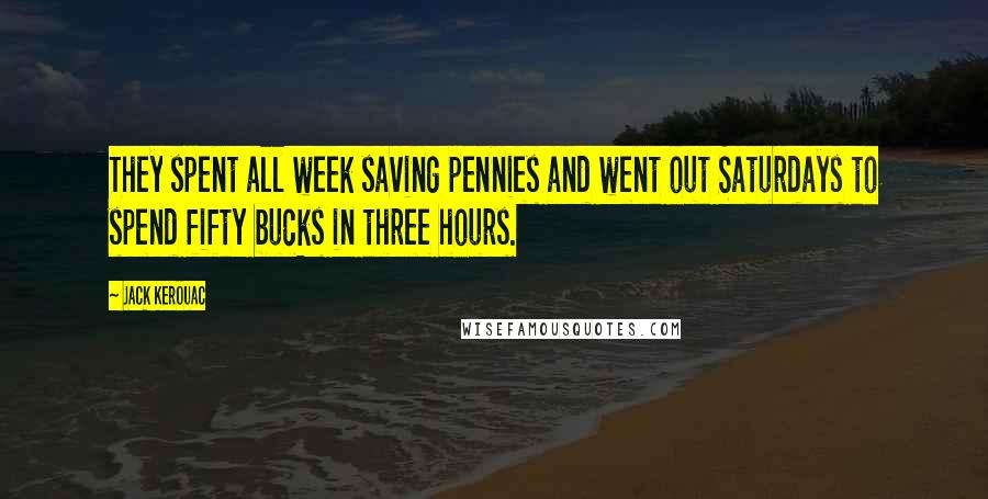 Jack Kerouac Quotes: They spent all week saving pennies and went out Saturdays to spend fifty bucks in three hours.