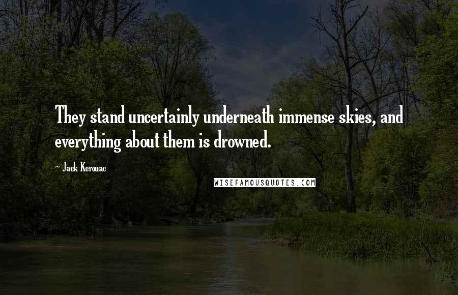 Jack Kerouac Quotes: They stand uncertainly underneath immense skies, and everything about them is drowned.