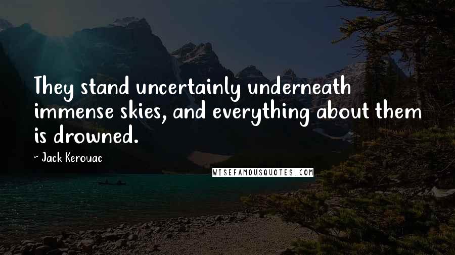 Jack Kerouac Quotes: They stand uncertainly underneath immense skies, and everything about them is drowned.