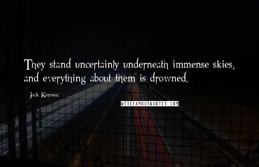 Jack Kerouac Quotes: They stand uncertainly underneath immense skies, and everything about them is drowned.