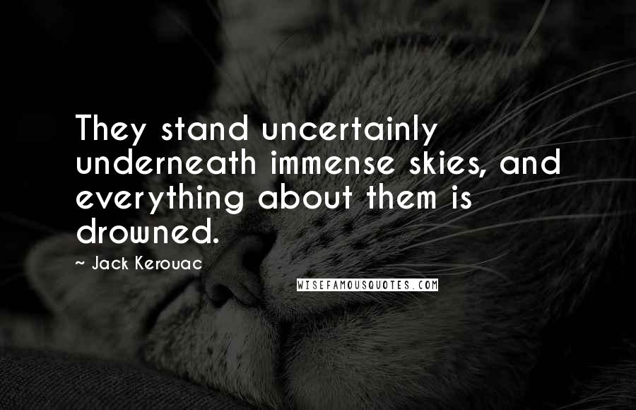 Jack Kerouac Quotes: They stand uncertainly underneath immense skies, and everything about them is drowned.