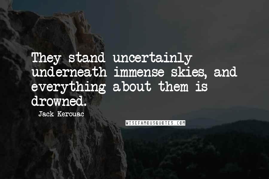 Jack Kerouac Quotes: They stand uncertainly underneath immense skies, and everything about them is drowned.